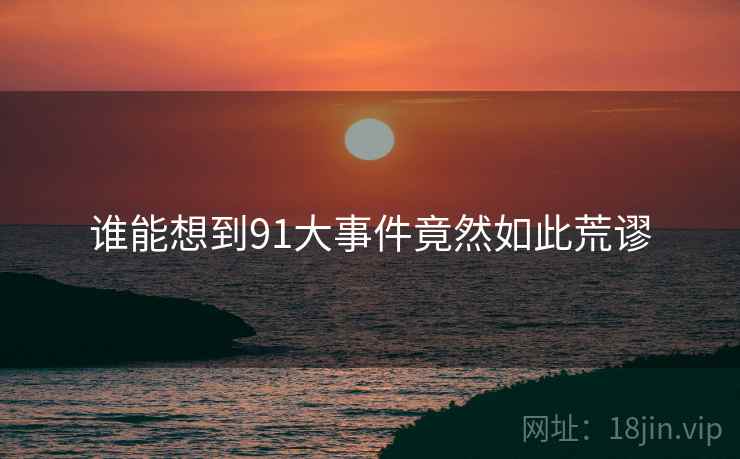 谁能想到91大事件竟然如此荒谬