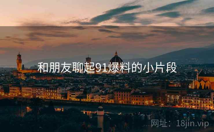 和朋友聊起91爆料的小片段