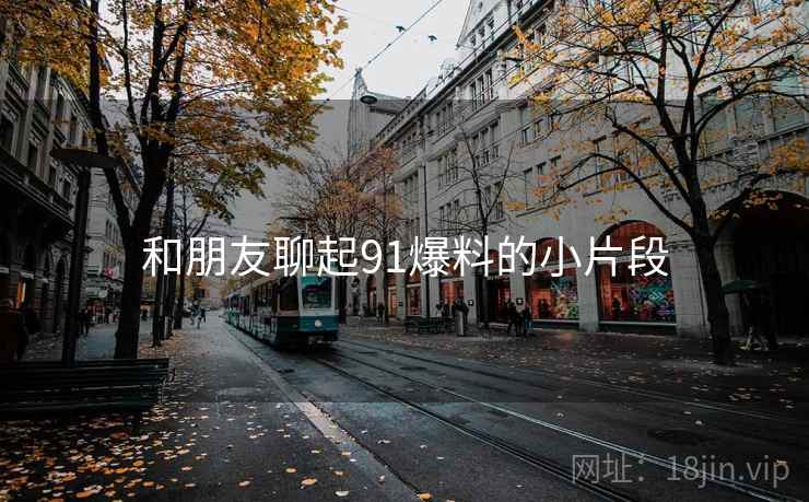 和朋友聊起91爆料的小片段