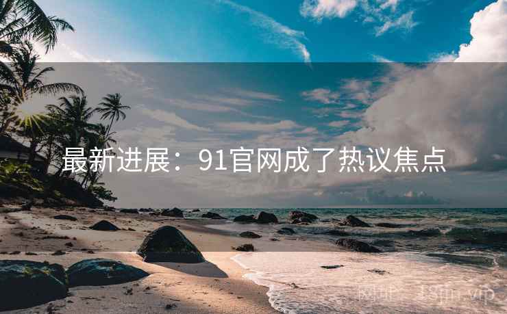 最新进展：91官网成了热议焦点