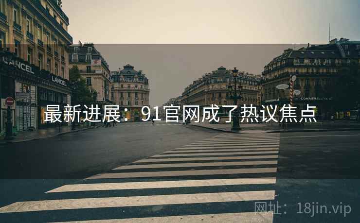 最新进展：91官网成了热议焦点