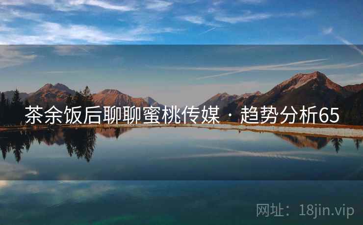 茶余饭后聊聊蜜桃传媒 · 趋势分析65