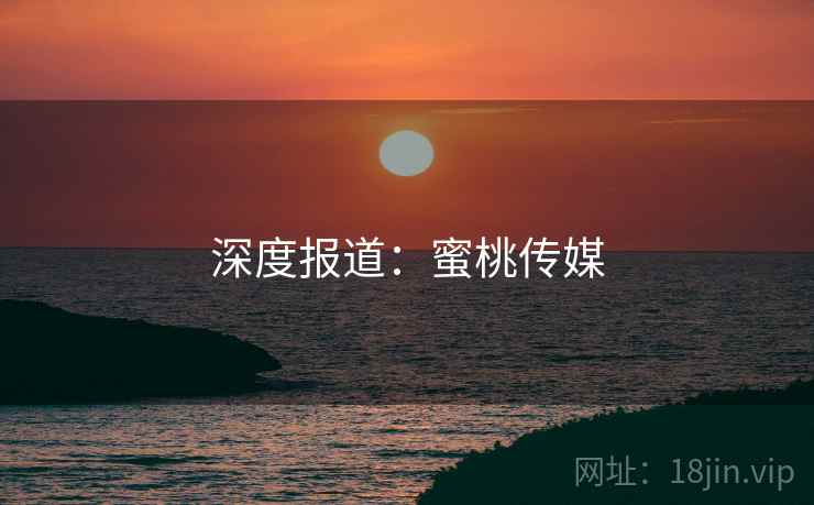 深度报道：蜜桃传媒
