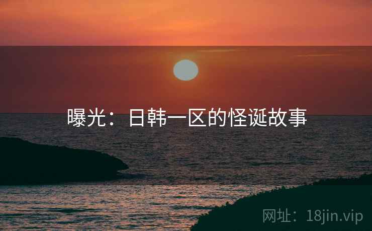 曝光：日韩一区的怪诞故事