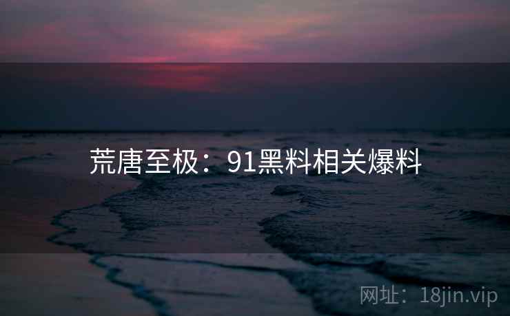 荒唐至极：91黑料相关爆料