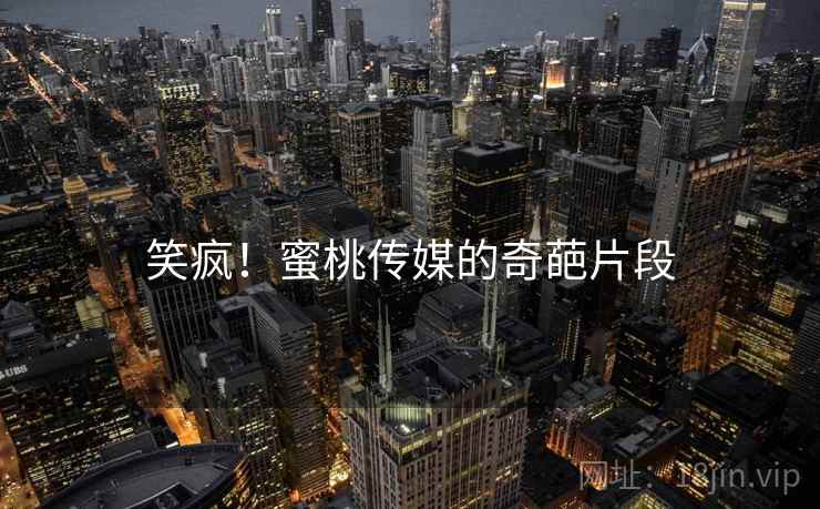 笑疯！蜜桃传媒的奇葩片段