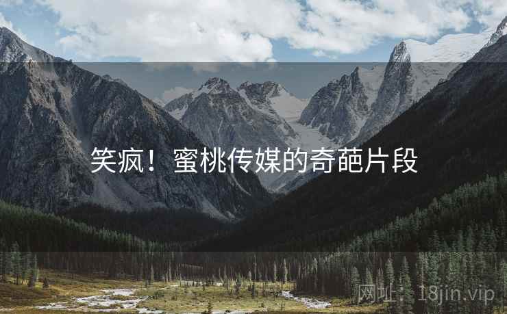 笑疯！蜜桃传媒的奇葩片段