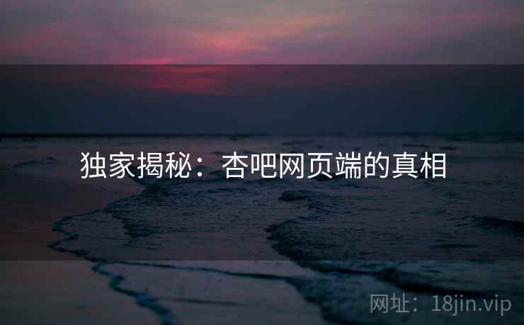 独家揭秘：杏吧网页端的真相