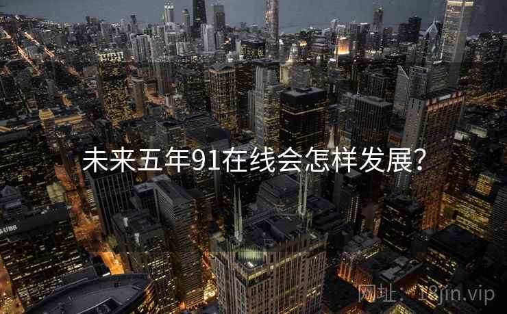 未来五年91在线会怎样发展？