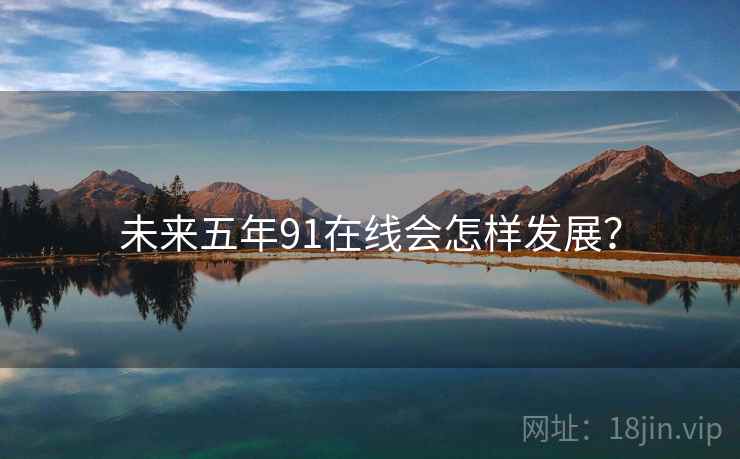 未来五年91在线会怎样发展？