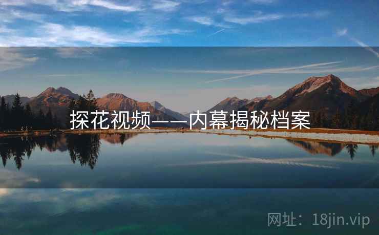 探花视频——内幕揭秘档案