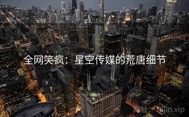 全网笑疯：星空传媒的荒唐细节