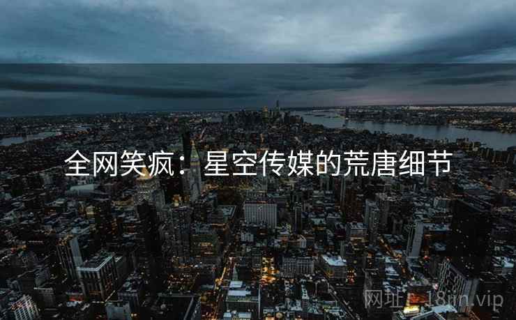 全网笑疯：星空传媒的荒唐细节