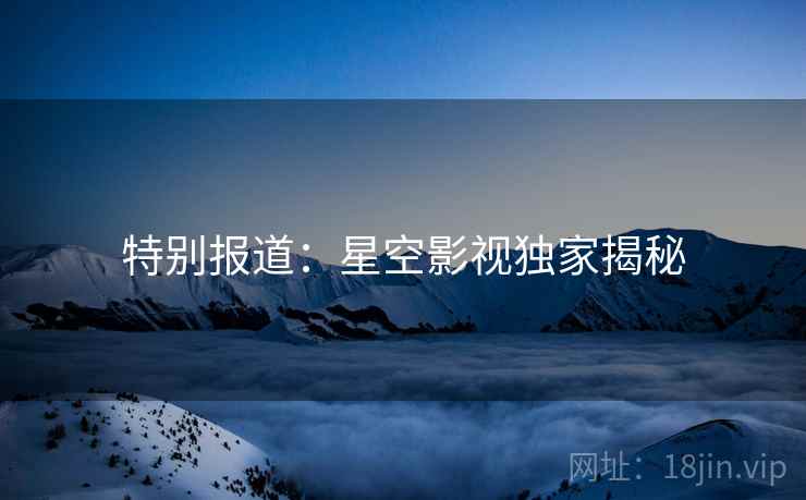 特别报道：星空影视独家揭秘
