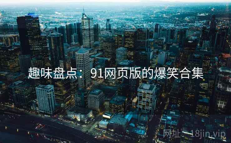 趣味盘点：91网页版的爆笑合集