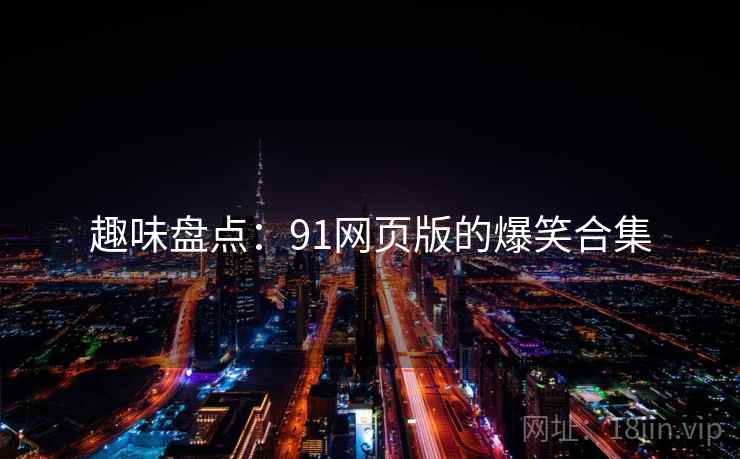 趣味盘点：91网页版的爆笑合集