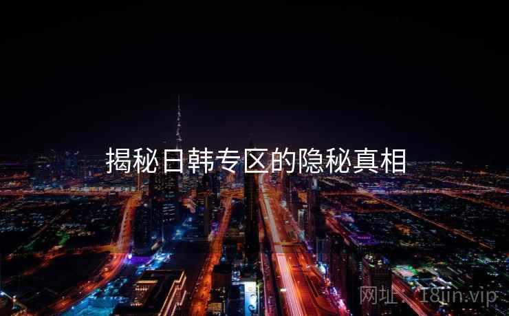 揭秘日韩专区的隐秘真相