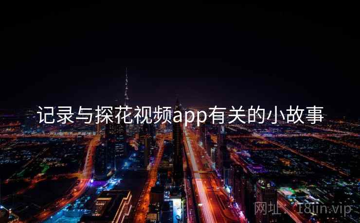 记录与探花视频app有关的小故事 记录与探花视频app有关的小故事