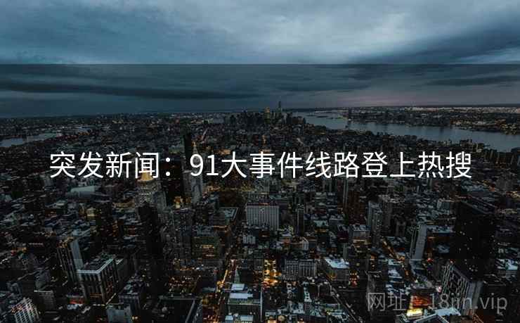 突发新闻:91大事件线路登上热搜 突发新闻:91大事件线路登上热搜