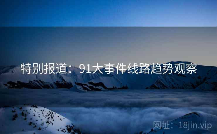 特别报道：91大事件线路趋势观察