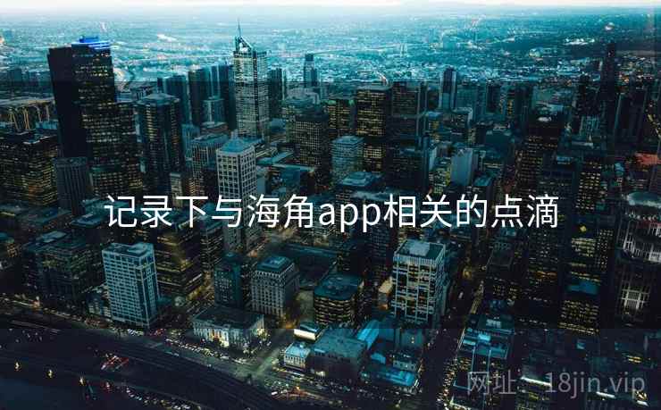 记录下与海角app相关的点滴
