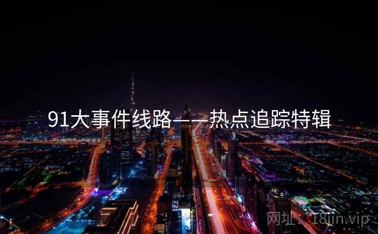 91大事件线路——热点追踪特辑 91大事件线路——热点追踪特辑