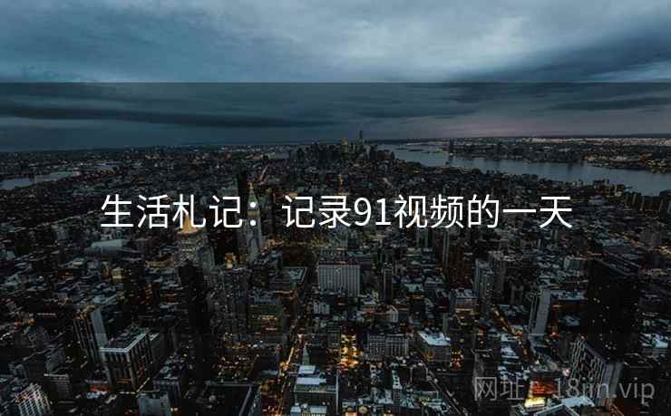 生活札记:记录91视频的一天 生活札记:记录91视频的一天
