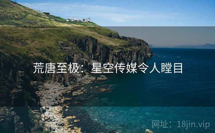 荒唐至极:星空传媒令人瞠目