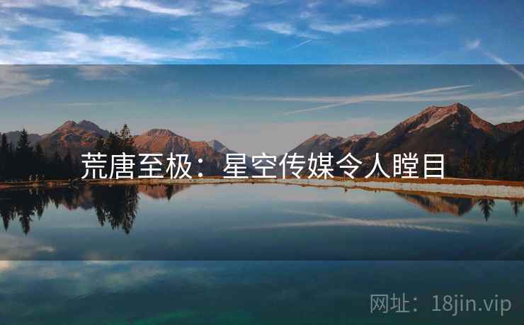 荒唐至极:星空传媒令人瞠目 荒唐至极:星空传媒令人瞠目