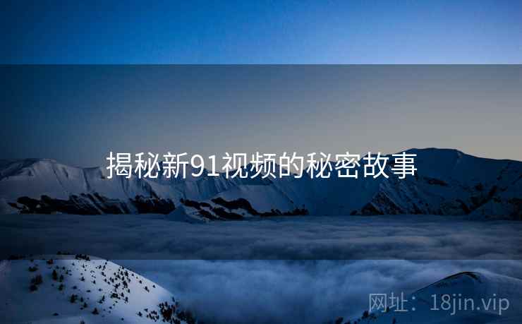 揭秘新91视频的秘密故事