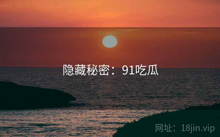隐藏秘密:91吃瓜
