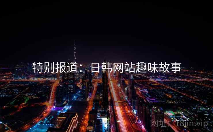 特别报道:日韩网站趣味故事 特别报道:日韩网站趣味故事