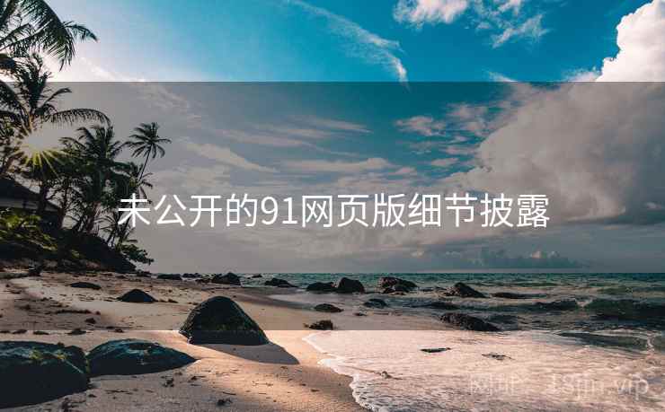 未公开的91网页版细节披露 未公开的91网页版细节披露