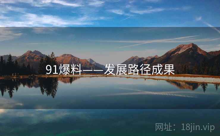 91爆料——发展路径成果 91爆料——发展路径成果