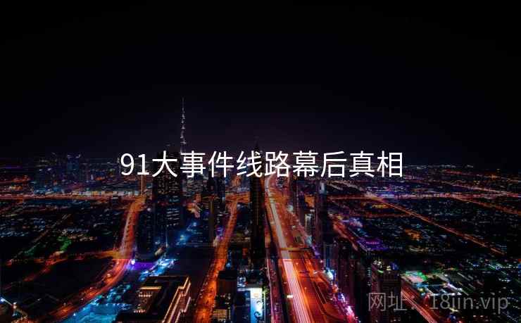91大事件线路幕后真相 91大事件线路幕后真相