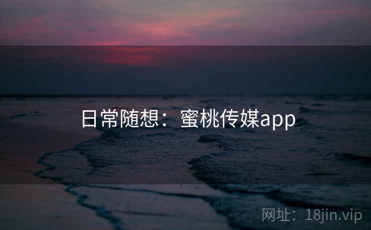 日常随想:蜜桃传媒app