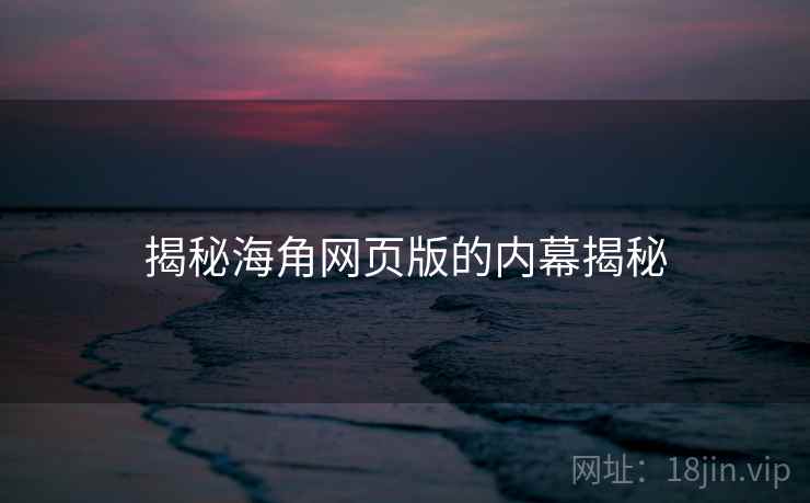 揭秘海角网页版的内幕揭秘 揭秘海角网页版的内幕揭秘