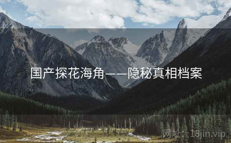 国产探花海角——隐秘真相档案 国产探花海角——隐秘真相档案