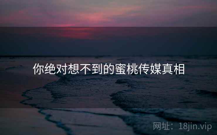 你绝对想不到的蜜桃传媒真相
