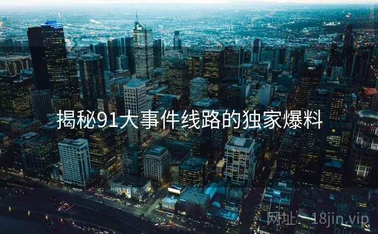揭秘91大事件线路的独家爆料 揭秘91大事件线路的独家爆料