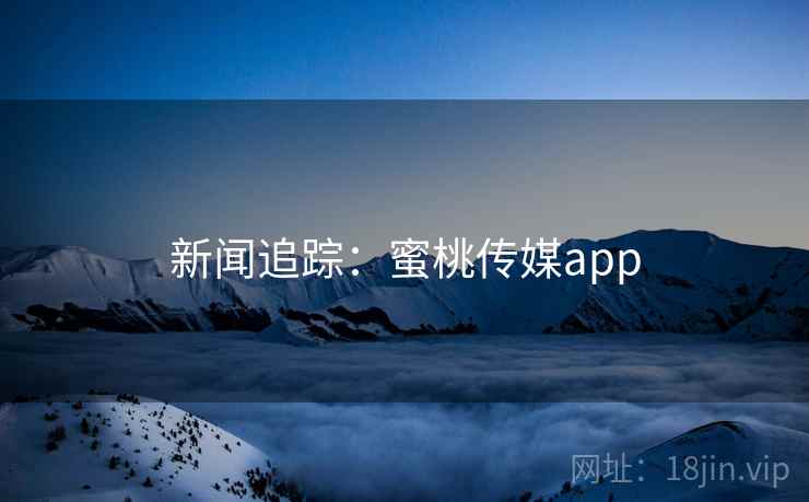 新闻追踪:蜜桃传媒app 新闻追踪:蜜桃传媒app