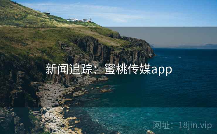 新闻追踪:蜜桃传媒app