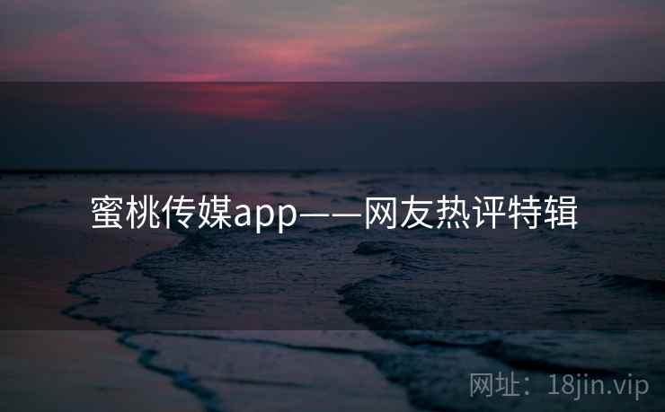 蜜桃传媒app——网友热评特辑