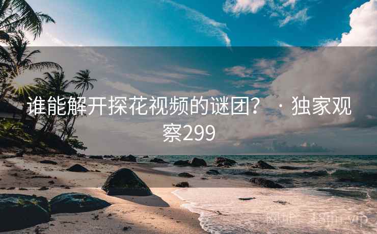 谁能解开探花视频的谜团? · 独家观察299