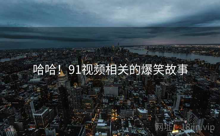 哈哈!91视频相关的爆笑故事