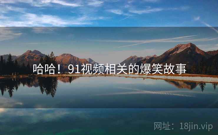哈哈!91视频相关的爆笑故事 哈哈!91视频相关的爆笑故事