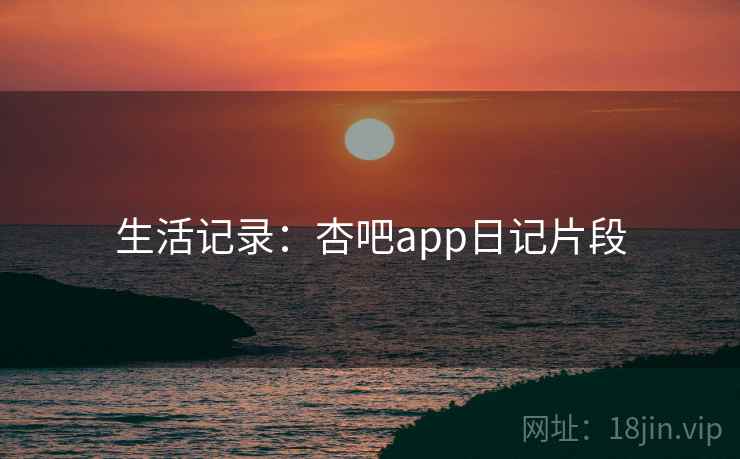 生活记录:杏吧app日记片段 生活记录:杏吧app日记片段