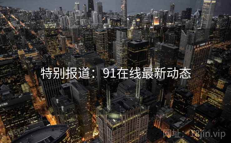 特别报道：91在线最新动态