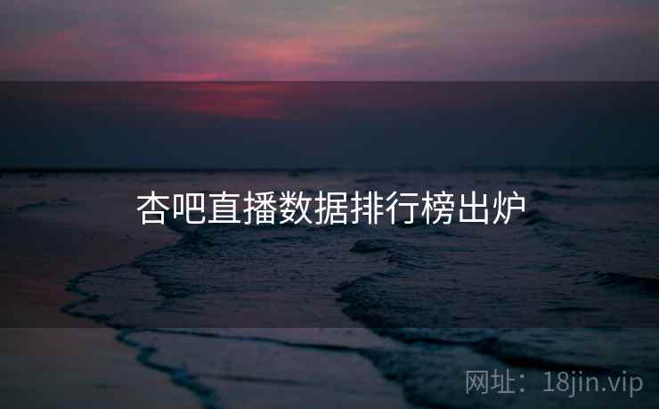 杏吧直播数据排行榜出炉 杏吧直播数据排行榜出炉