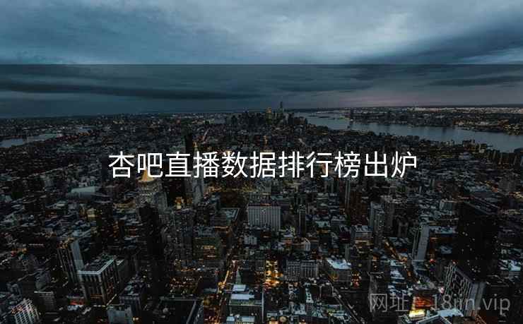 杏吧直播数据排行榜出炉 杏吧直播数据排行榜出炉